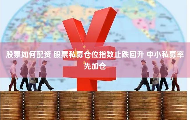 股票如何配资 股票私募仓位指数止跌回升 中小私募率先加仓