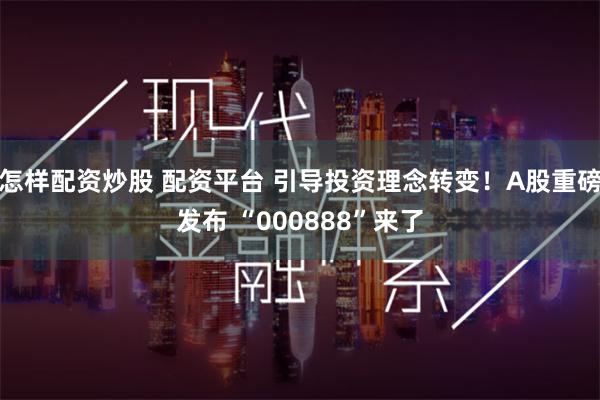 怎样配资炒股 配资平台 引导投资理念转变！A股重磅发布 “000888”来了