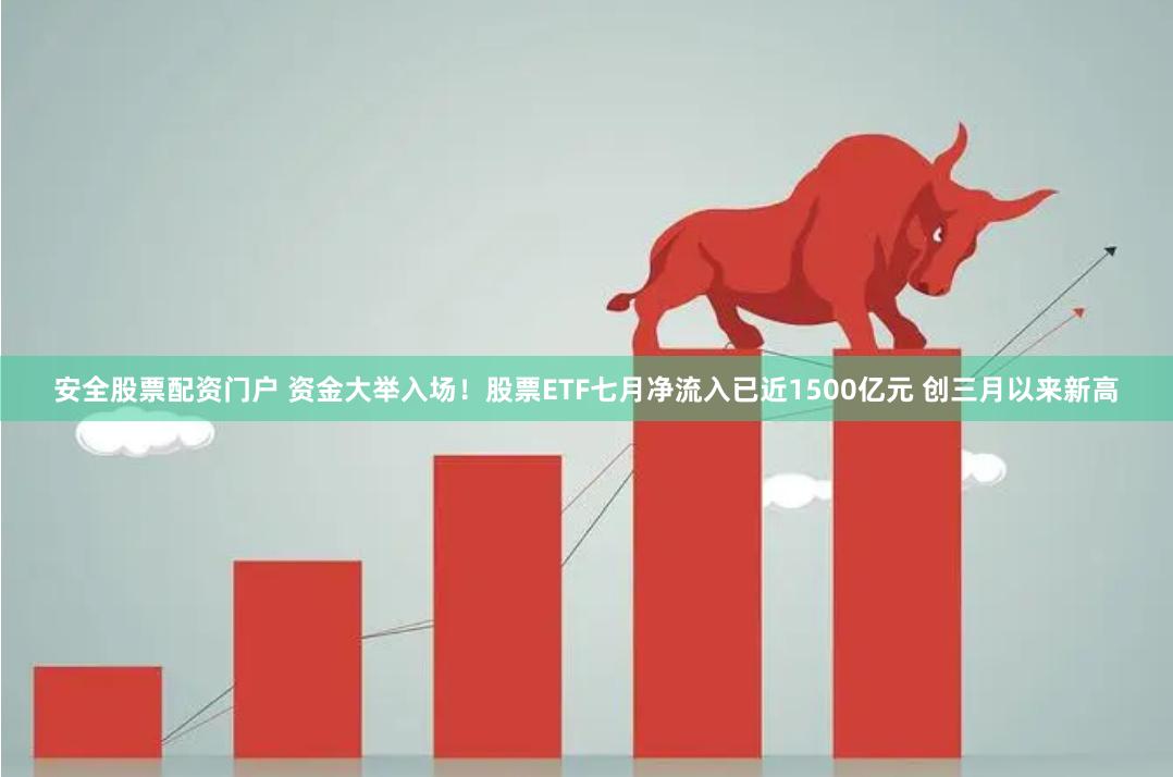 安全股票配资门户 资金大举入场！股票ETF七月净流入已近1500亿元 创三月以来新高