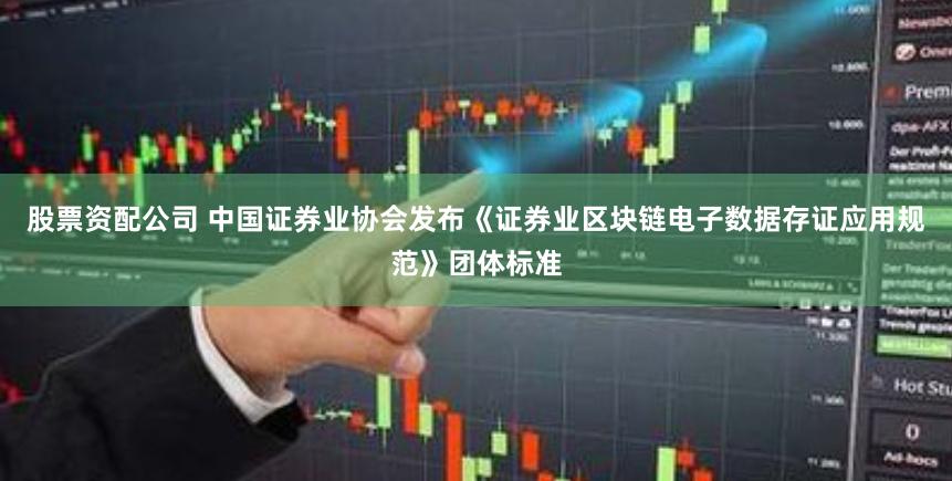 股票资配公司 中国证券业协会发布《证券业区块链电子数据存证应用规范》团体标准