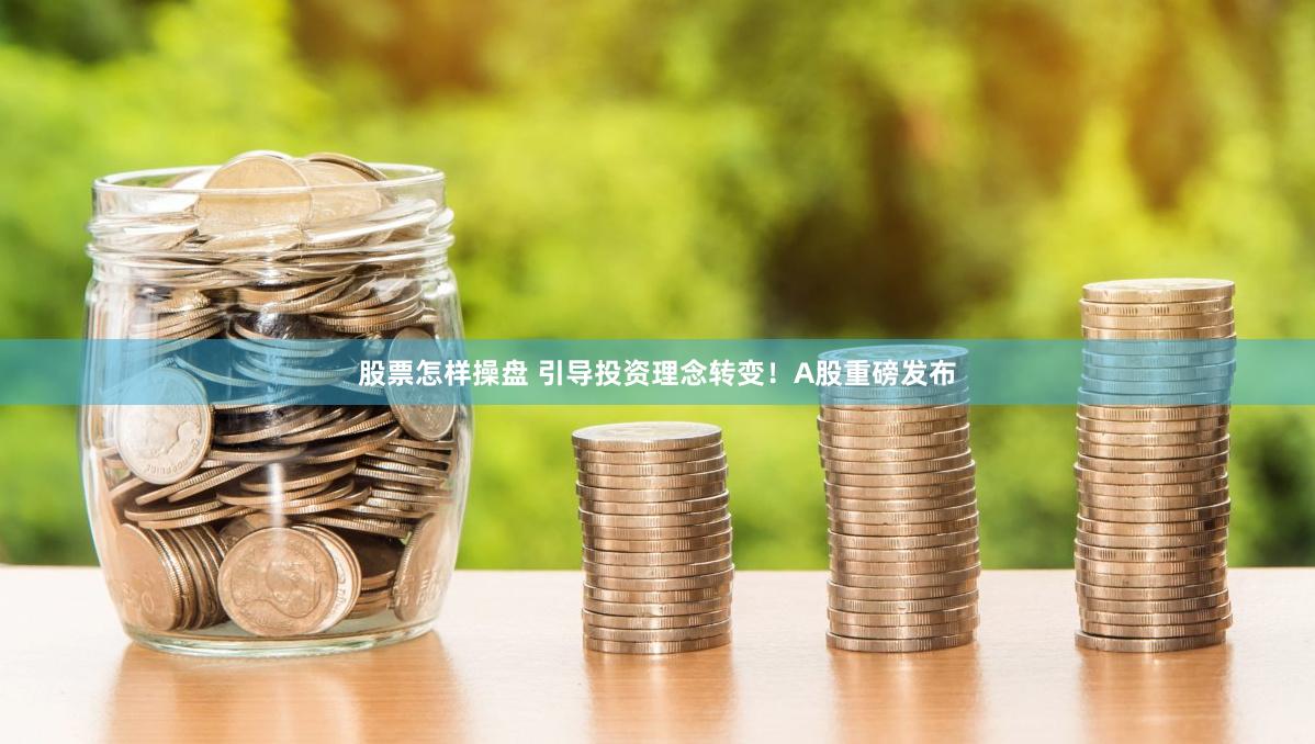 股票怎样操盘 引导投资理念转变！A股重磅发布