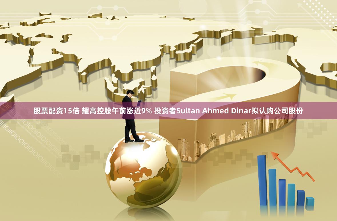 股票配资15倍 耀高控股午前涨近9% 投资者Sultan Ahmed Dinar拟认购公司股份