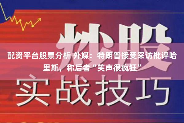 配资平台股票分析 外媒：特朗普接受采访批评哈里斯，称后者“笑声很疯狂”