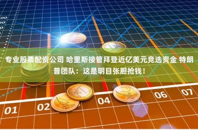 专业股票配资公司 哈里斯接管拜登近亿美元竞选资金 特朗普团队：这是明目张胆抢钱！