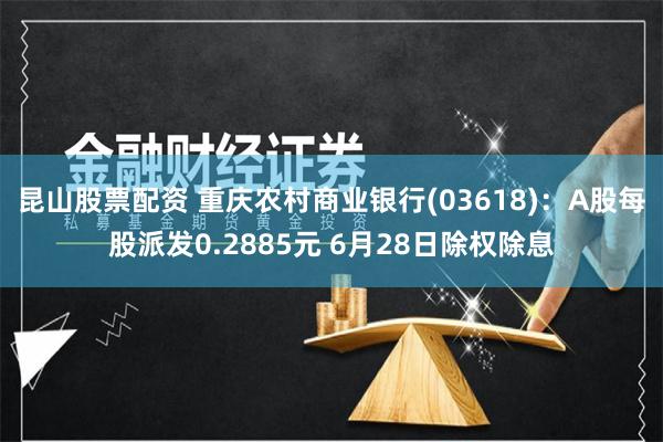 昆山股票配资 重庆农村商业银行(03618)：A股每股派发0.2885元 6月28日除权除息