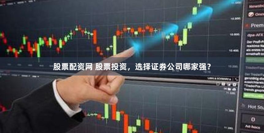 股票配资网 股票投资，选择证券公司哪家强？