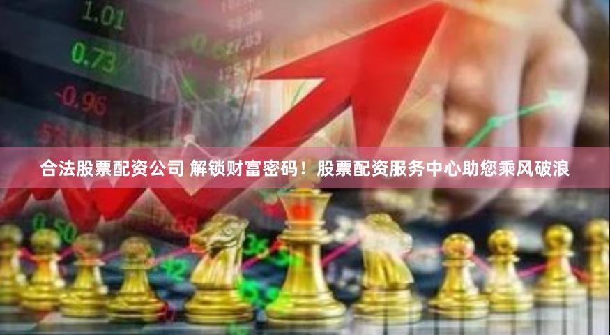 合法股票配资公司 解锁财富密码！股票配资服务中心助您乘风破浪