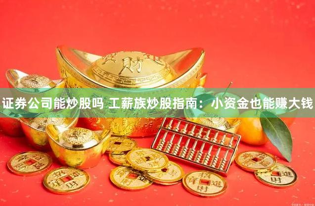 证券公司能炒股吗 工薪族炒股指南：小资金也能赚大钱