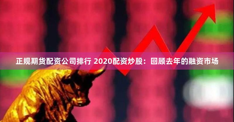 正规期货配资公司排行 2020配资炒股：回顾去年的融资市场