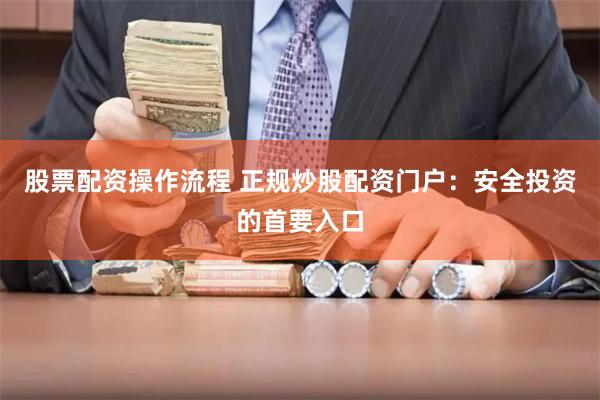 股票配资操作流程 正规炒股配资门户：安全投资的首要入口