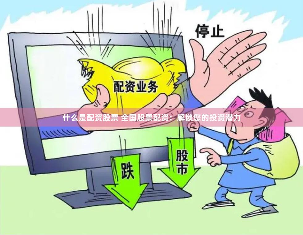 什么是配资股票 全国股票配资：解锁您的投资潜力