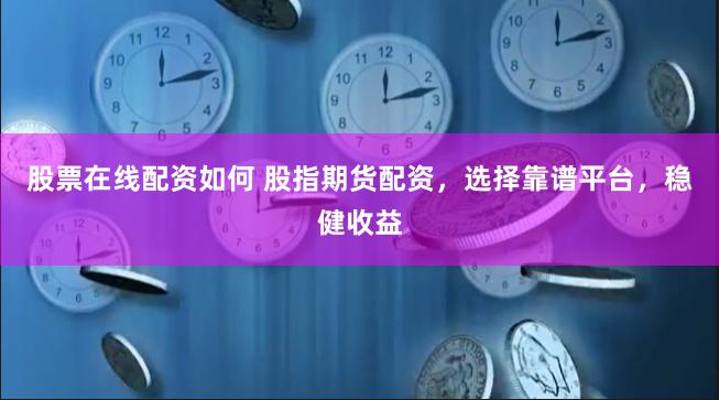 股票在线配资如何 股指期货配资，选择靠谱平台，稳健收益