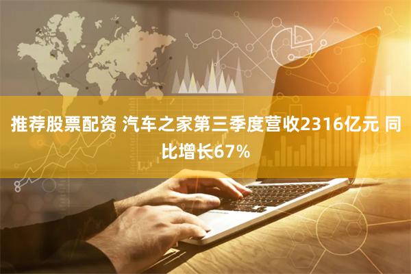 推荐股票配资 汽车之家第三季度营收2316亿元 同比增长67%