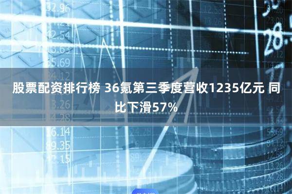 股票配资排行榜 36氪第三季度营收1235亿元 同比下滑57%