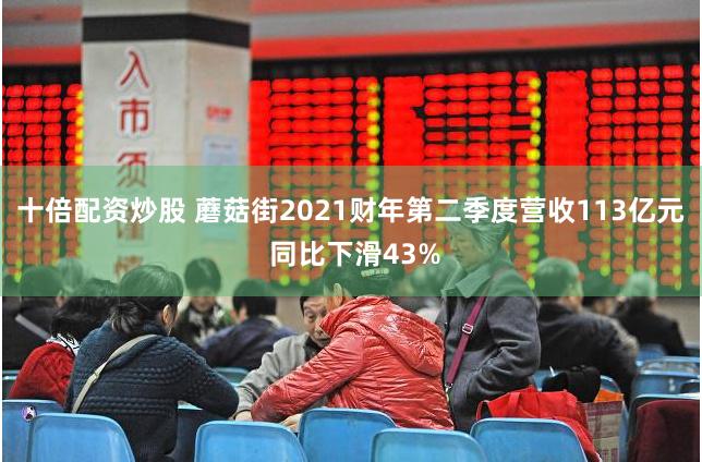 十倍配资炒股 蘑菇街2021财年第二季度营收113亿元 同比下滑43%