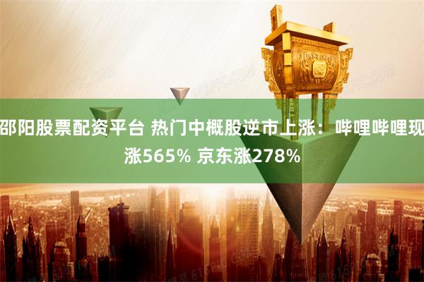 邵阳股票配资平台 热门中概股逆市上涨：哔哩哔哩现涨565% 京东涨278%