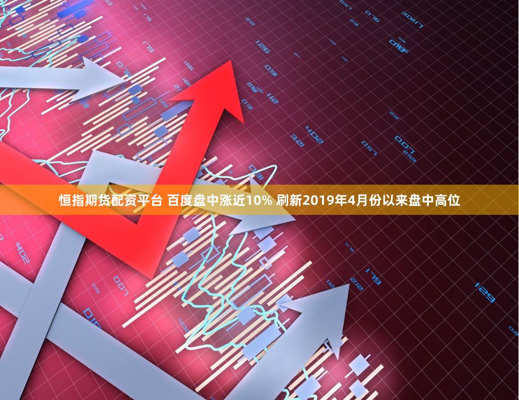 恒指期货配资平台 百度盘中涨近10% 刷新2019年4月份以来盘中高位