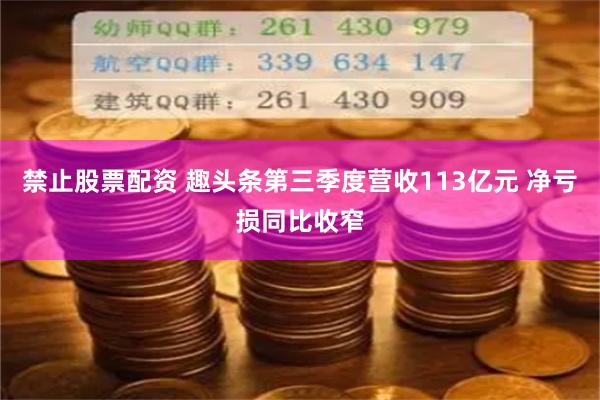 禁止股票配资 趣头条第三季度营收113亿元 净亏损同比收窄