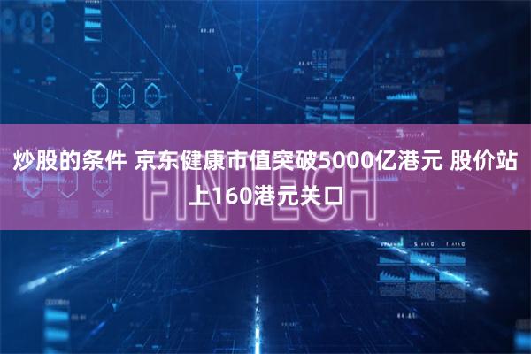 炒股的条件 京东健康市值突破5000亿港元 股价站上160港元关口