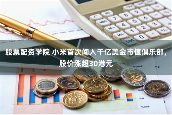 股票配资学院 小米首次闯入千亿美金市值俱乐部，股价涨超30港元