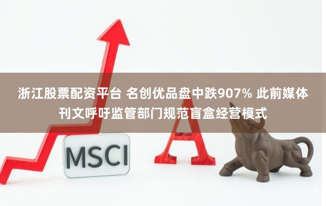 浙江股票配资平台 名创优品盘中跌907% 此前媒体刊文呼吁监管部门规范盲盒经营模式