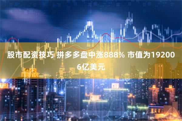 股市配资技巧 拼多多盘中涨888% 市值为192006亿美元