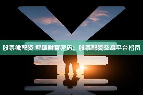 股票微配资 解锁财富密码：股票配资交易平台指南