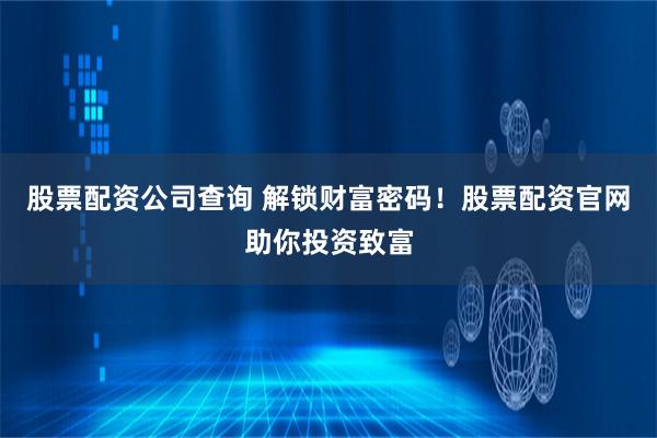 股票配资公司查询 解锁财富密码！股票配资官网助你投资致富