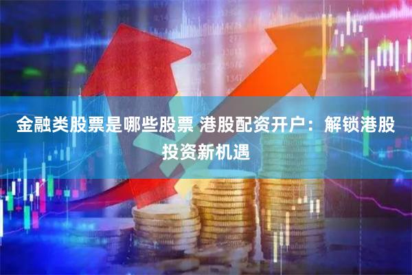 金融类股票是哪些股票 港股配资开户：解锁港股投资新机遇