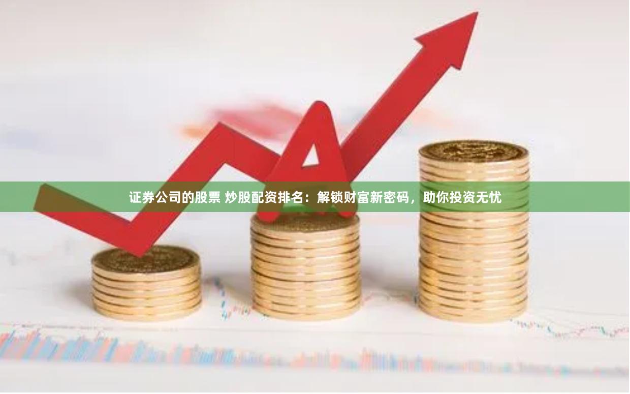 证券公司的股票 炒股配资排名：解锁财富新密码，助你投资无忧