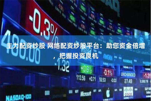 主力配资炒股 网络配资炒股平台：助您资金倍增，把握投资良机