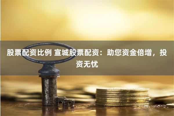 股票配资比例 宣城股票配资：助您资金倍增，投资无忧