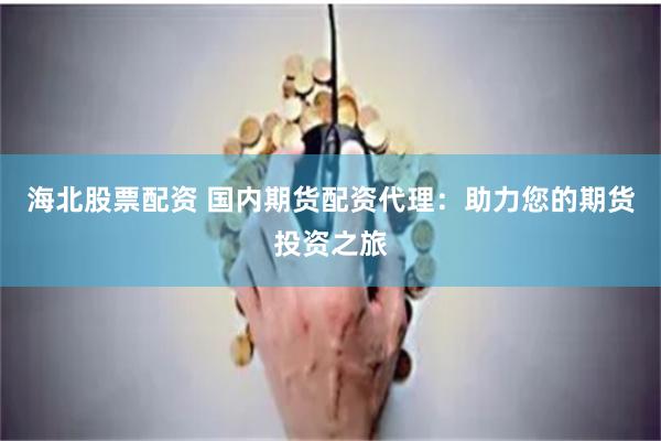海北股票配资 国内期货配资代理：助力您的期货投资之旅