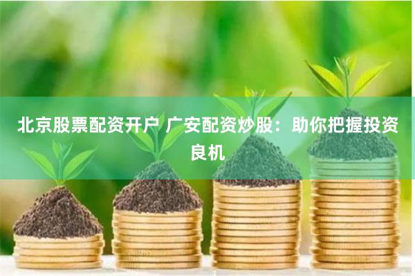 北京股票配资开户 广安配资炒股：助你把握投资良机