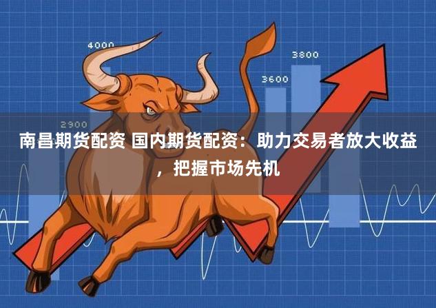 南昌期货配资 国内期货配资：助力交易者放大收益，把握市场先机