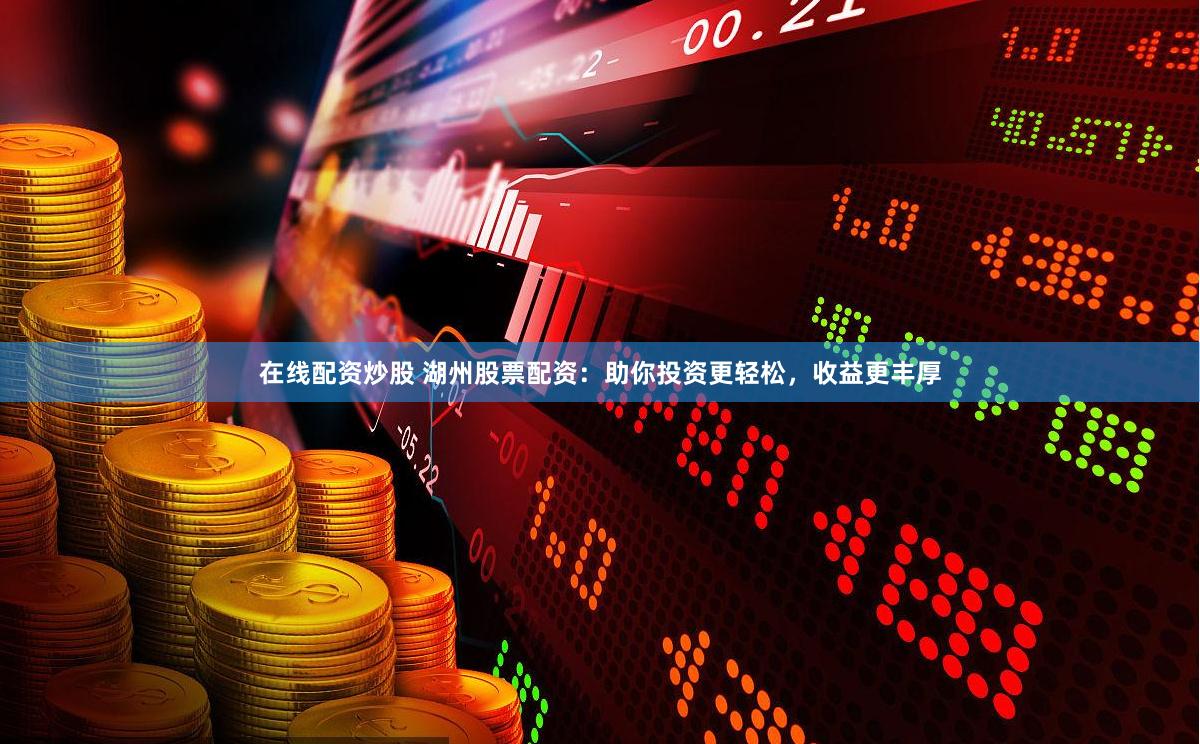在线配资炒股 湖州股票配资：助你投资更轻松，收益更丰厚