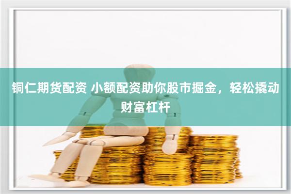 铜仁期货配资 小额配资助你股市掘金，轻松撬动财富杠杆