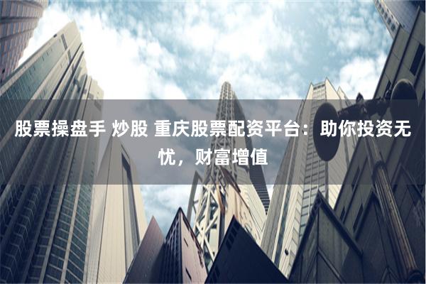股票操盘手 炒股 重庆股票配资平台：助你投资无忧，财富增值