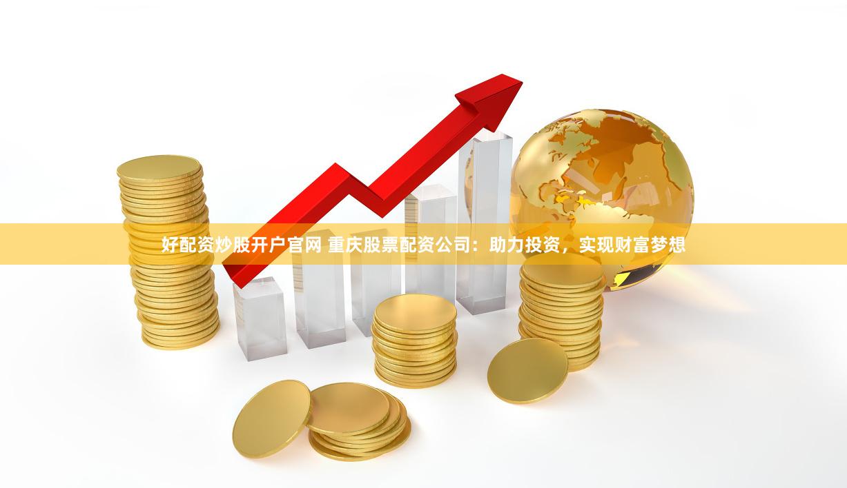 好配资炒股开户官网 重庆股票配资公司：助力投资，实现财富梦想