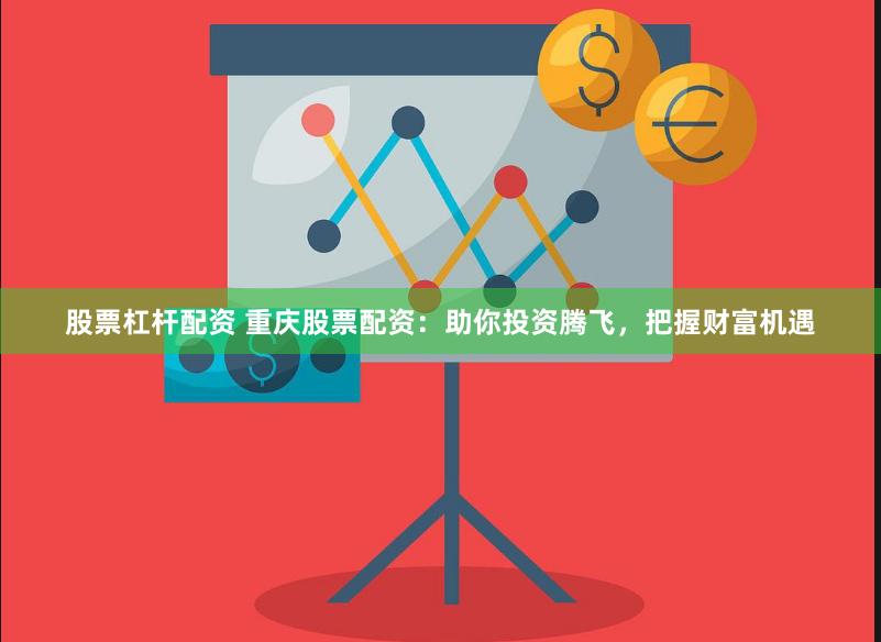 股票杠杆配资 重庆股票配资：助你投资腾飞，把握财富机遇