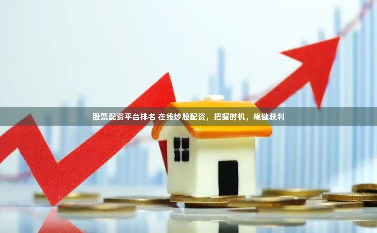 股票配资平台排名 在线炒股配资，把握时机，稳健获利