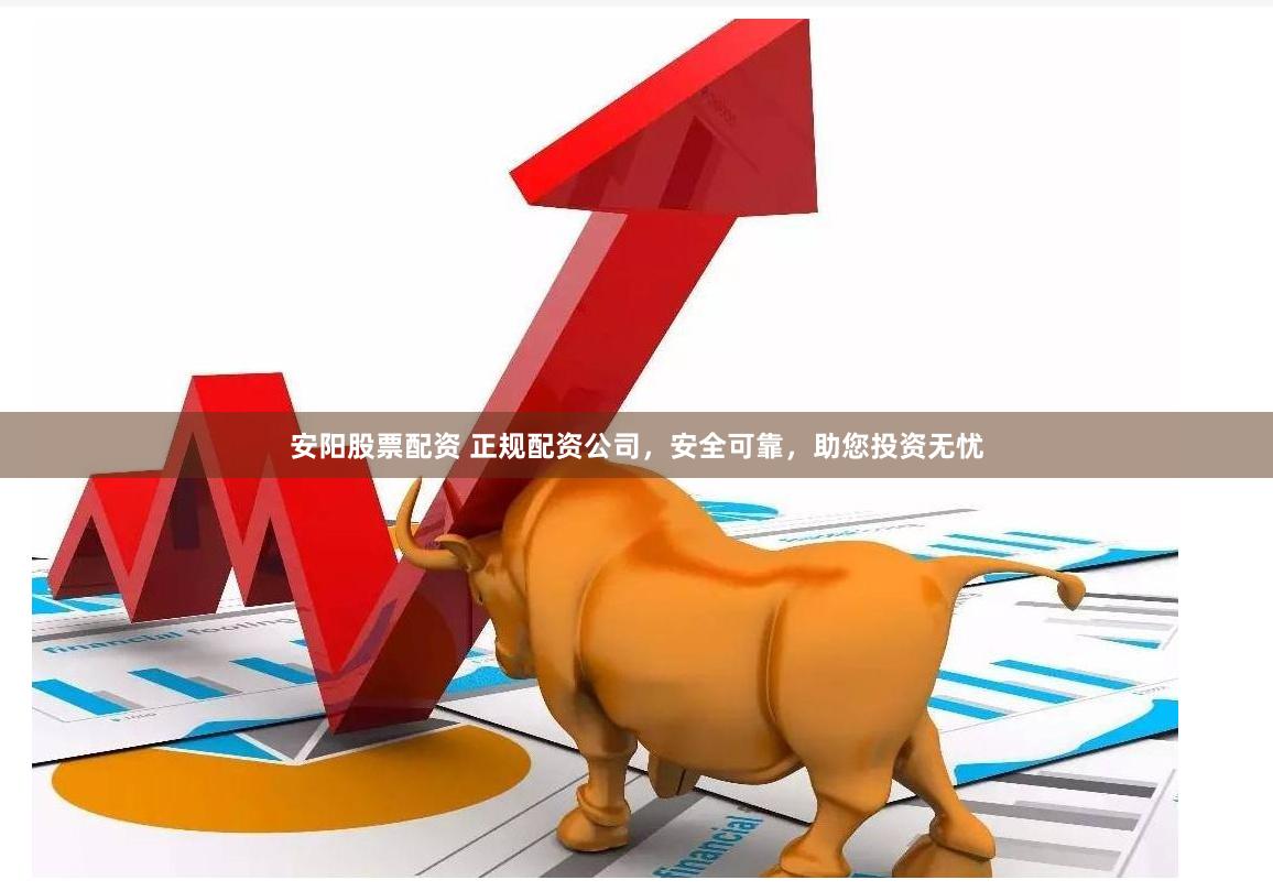 安阳股票配资 正规配资公司，安全可靠，助您投资无忧