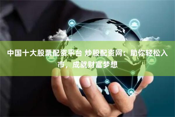 中国十大股票配资平台 炒股配资网：助你轻松入市，成就财富梦想
