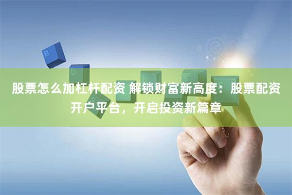 股票怎么加杠杆配资 解锁财富新高度：股票配资开户平台，开启投资新篇章