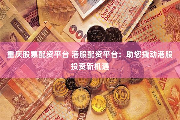 重庆股票配资平台 港股配资平台：助您撬动港股投资新机遇