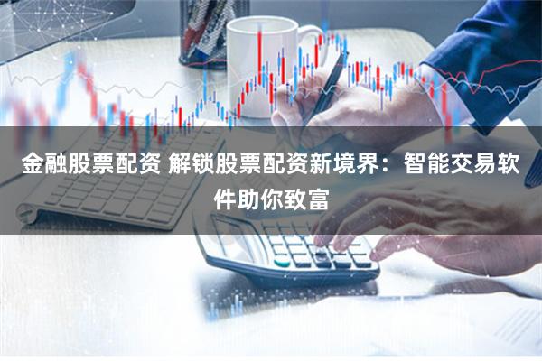 金融股票配资 解锁股票配资新境界：智能交易软件助你致富