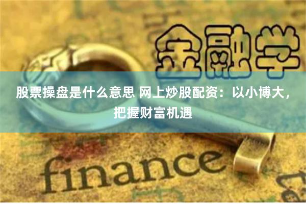 股票操盘是什么意思 网上炒股配资：以小博大，把握财富机遇