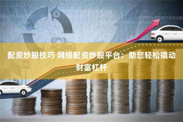 配资炒股技巧 网络配资炒股平台：助您轻松撬动财富杠杆