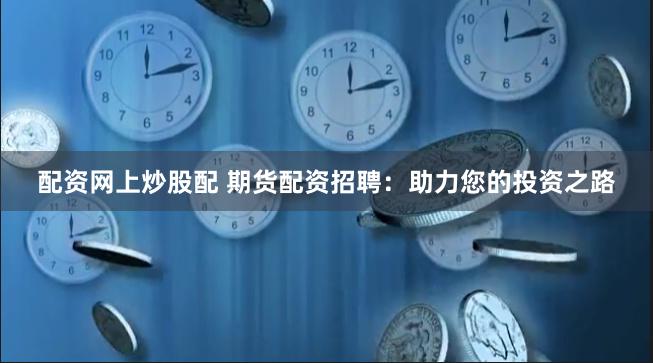 配资网上炒股配 期货配资招聘：助力您的投资之路