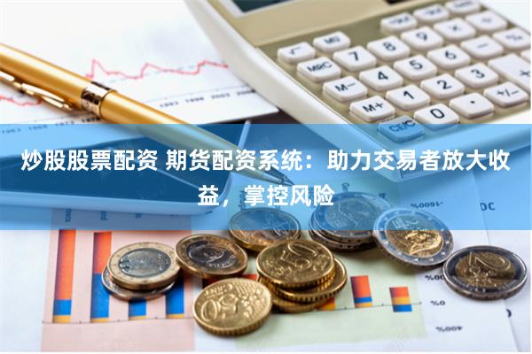 炒股股票配资 期货配资系统：助力交易者放大收益，掌控风险